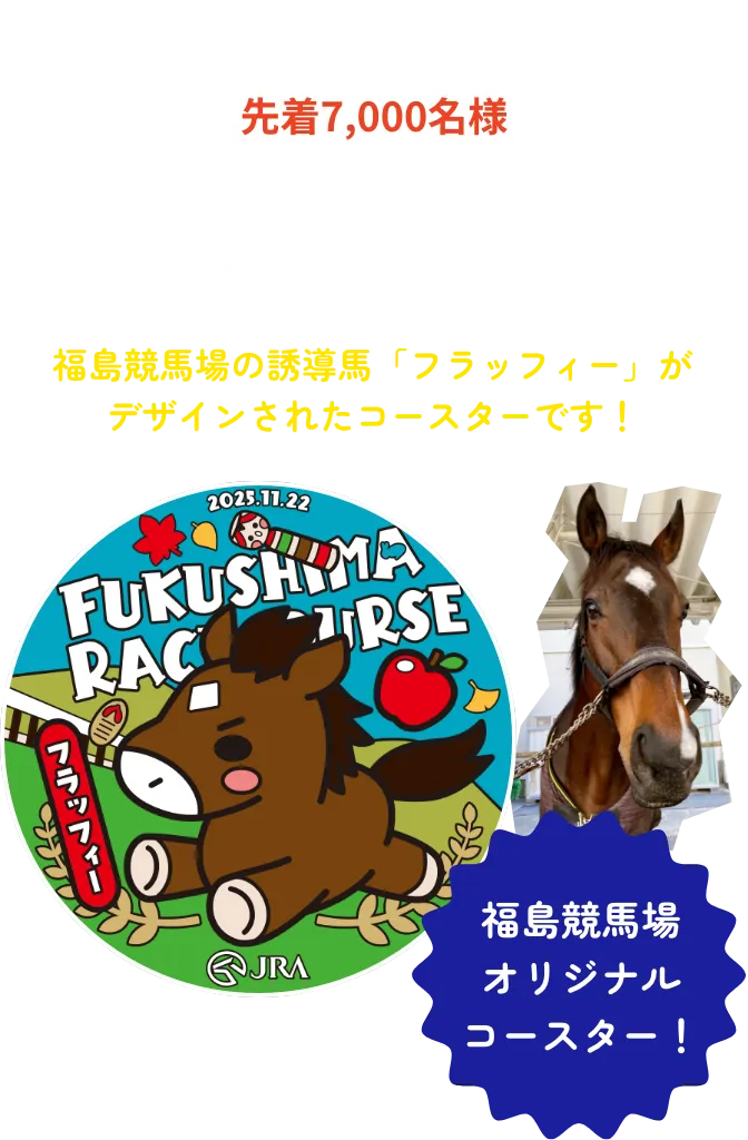 ご来場特典 先着7,000名様 オリジナルラバーコースターをプレゼント!! 福島競馬場の誘導馬「フラッフィー」がデザインされたコースターです!